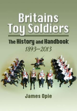 Britains Toy Soldiers: The History And Handbook 1893 - 2013,  James Opie