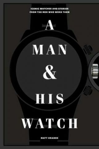 A Man And His Watch : Iconic Watches And Stories From The Men Who Wore Them.