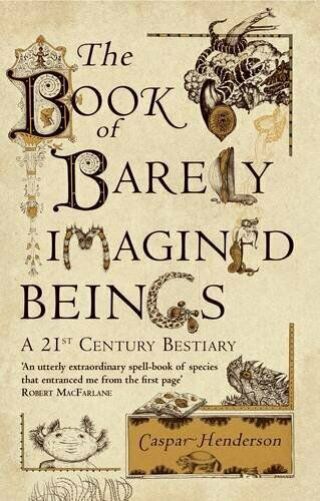 The Book Of Barely Imagined Beings: A 21st - Century Bestiary By Caspar Henderson