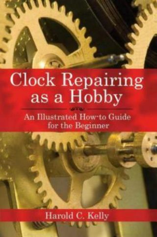 Clock Repairing As A Hobby: An Illustrated How - To Guide For The Beginner